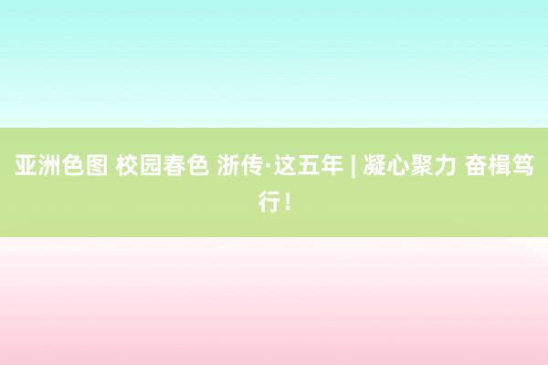 亚洲色图 校园春色 浙传·这五年 | 凝心聚力 奋楫笃行！