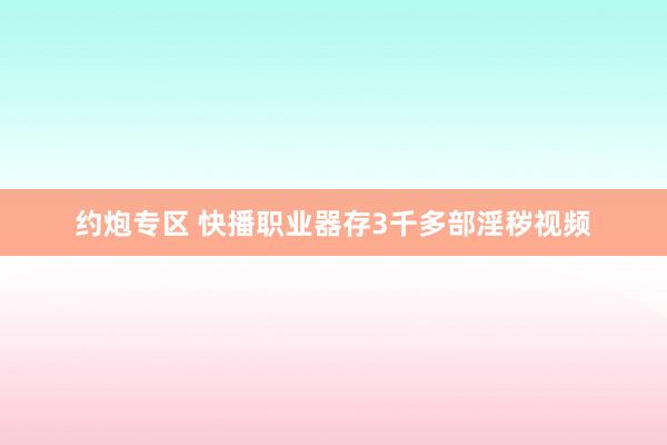 约炮专区 快播职业器存3千多部淫秽视频