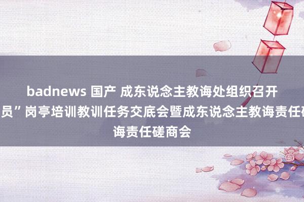 badnews 国产 成东说念主教诲处组织召开“八大员”岗亭培训教训任务交底会暨成东说念主教诲责任磋商会