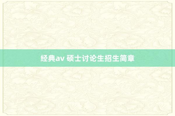 经典av 硕士讨论生招生简章
