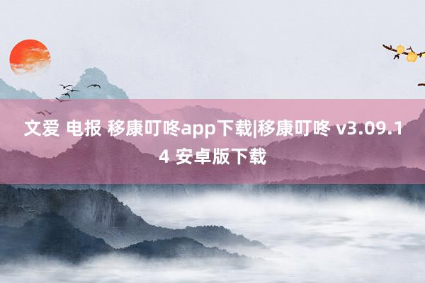 文爱 电报 移康叮咚app下载|移康叮咚 v3.09.14 安卓版下载