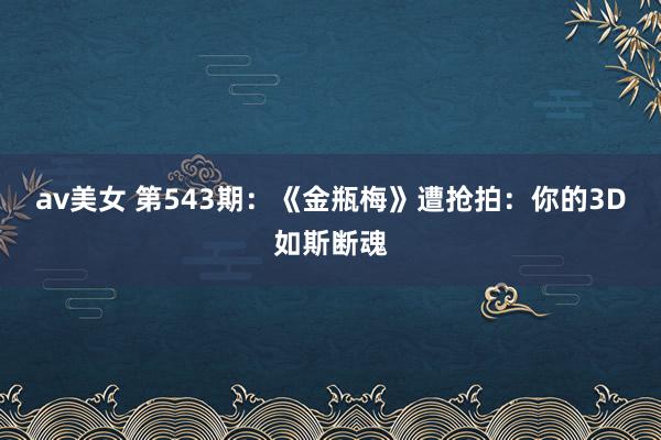 av美女 第543期：《金瓶梅》遭抢拍：你的3D如斯断魂