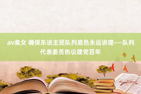 av美女 确保东谈主民队列底色永远讲理——队列代表委员热议建党百年