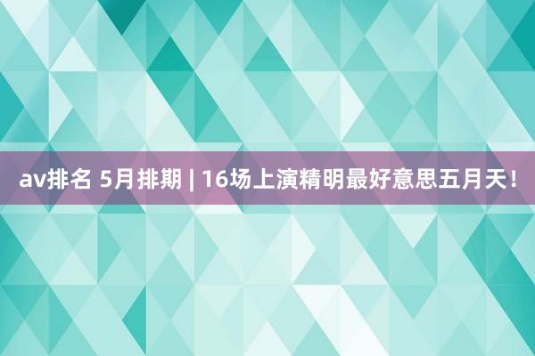 av排名 5月排期 | 16场上演精明最好意思五月天！