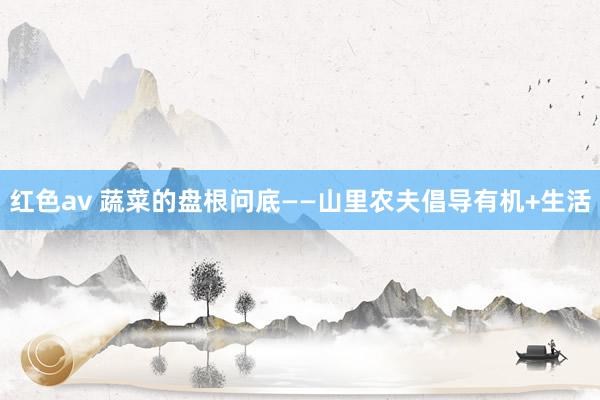 红色av 蔬菜的盘根问底——山里农夫倡导有机+生活