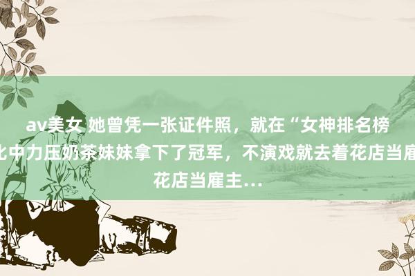 av美女 她曾凭一张证件照，就在“女神排名榜“评比中力压奶茶妹妹拿下了冠军，不演戏就去着花店当雇主…