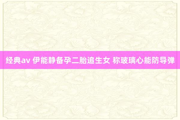 经典av 伊能静备孕二胎追生女 称玻璃心能防导弹