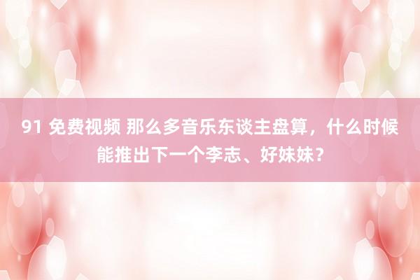 91 免费视频 那么多音乐东谈主盘算，什么时候能推出下一个李志、好妹妹？