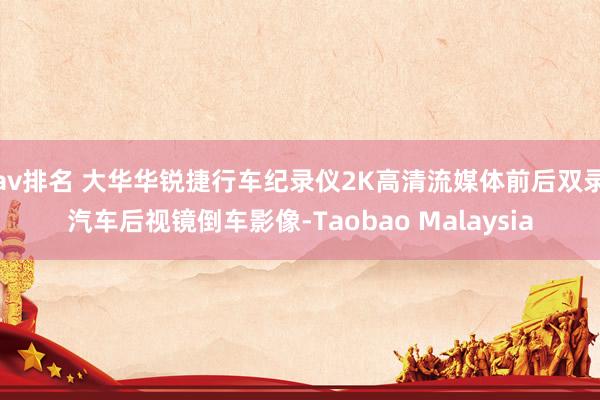 av排名 大华华锐捷行车纪录仪2K高清流媒体前后双录汽车后视镜倒车影像-Taobao Malaysia