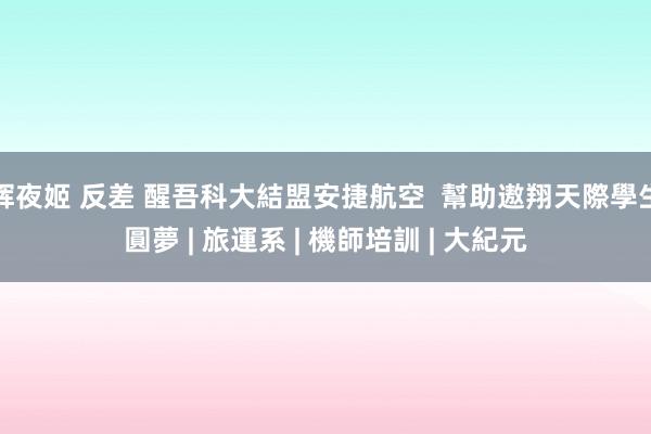 辉夜姬 反差 醒吾科大結盟安捷航空  幫助遨翔天際學生圓夢 | 旅運系 | 機師培訓 | 大紀元