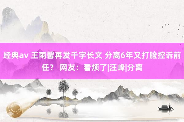 经典av 王雨馨再发千字长文 分离6年又打脸控诉前任？ 网友：看烦了|汪峰|分离