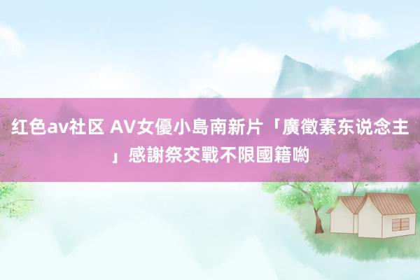 红色av社区 AV女優小島南新片「廣徵素东说念主」　感謝祭交戰不限國籍喲