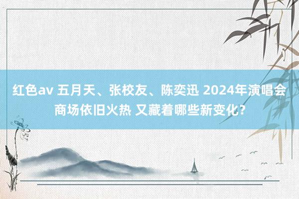 红色av 五月天、张校友、陈奕迅 2024年演唱会商场依旧火热 又藏着哪些新变化？