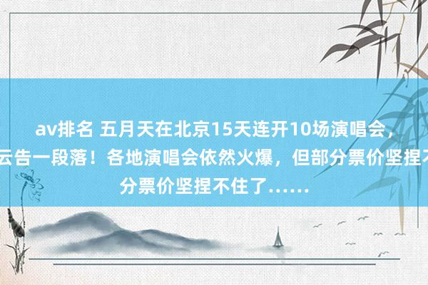 av排名 五月天在北京15天连开10场演唱会，“假唱”风云告一段落！各地演唱会依然火爆，但部分票价坚捏不住了……