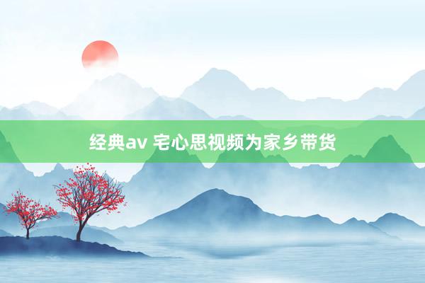 经典av 宅心思视频为家乡带货