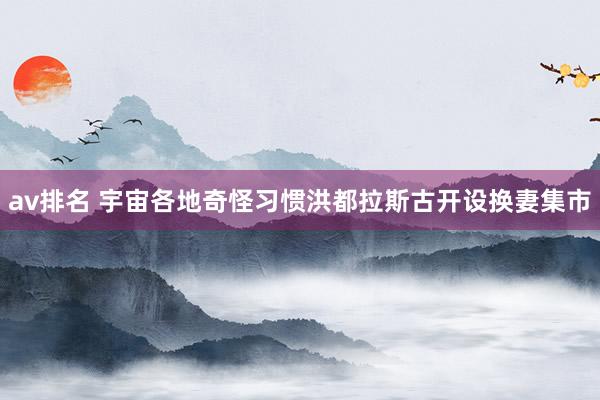 av排名 宇宙各地奇怪习惯　洪都拉斯古开设换妻集市