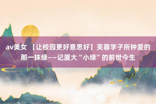 av美女 【让校园更好意思好】芙蓉学子所钟爱的那一抹绿——记厦大“小绿”的前世今生