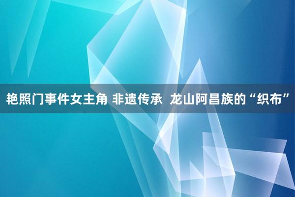 艳照门事件女主角 非遗传承  龙山阿昌族的“织布”