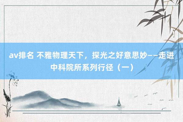 av排名 不雅物理天下，探光之好意思妙——走进中科院所系列行径（一）