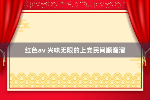 红色av 兴味无限的上党民间顺溜溜