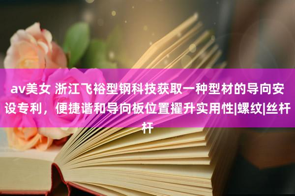 av美女 浙江飞裕型钢科技获取一种型材的导向安设专利，便捷谐和导向板位置擢升实用性|螺纹|丝杆