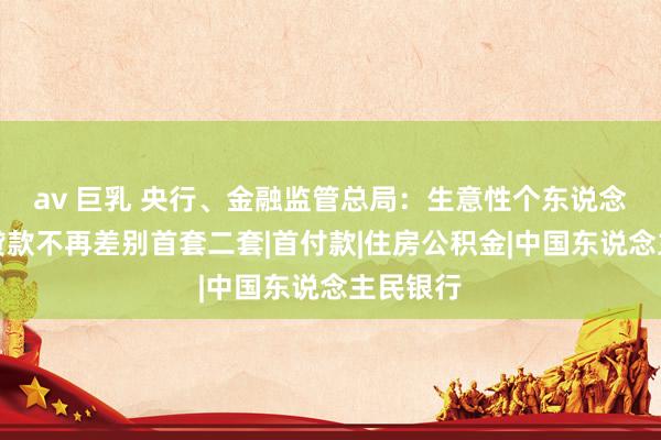 av 巨乳 央行、金融监管总局：生意性个东说念主住房贷款不再差别首套二套|首付款|住房公积金|中国东说念主民银行