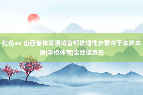 红色av 山西省体育领域首部详细性步骤将于来岁本质|学校体育|全民健身日