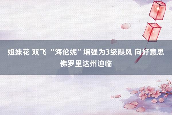 姐妹花 双飞 “海伦妮”增强为3级飓风 向好意思佛罗里达州迫临