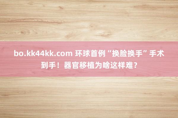 bo.kk44kk.com 环球首例“换脸换手”手术到手！器官移植为啥这样难？