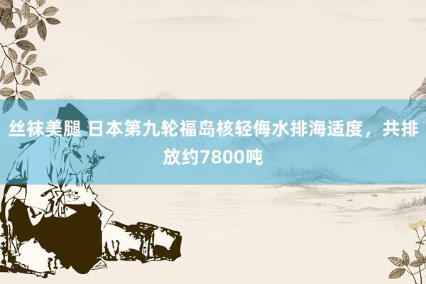 丝袜美腿 日本第九轮福岛核轻侮水排海适度，共排放约7800吨
