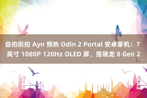 自拍街拍 Ayn 预热 Odin 2 Portal 安卓掌机：7 英寸 1080P 120Hz OLED 屏、搭骁龙 8 Gen 2