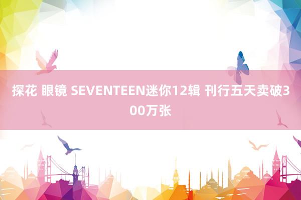 探花 眼镜 SEVENTEEN迷你12辑 刊行五天卖破300万张