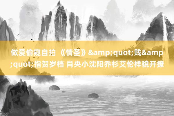做爱偷窥自拍 《情圣》&quot;贱&quot;指贺岁档 肖央小沈阳乔杉艾伦样貌开撩