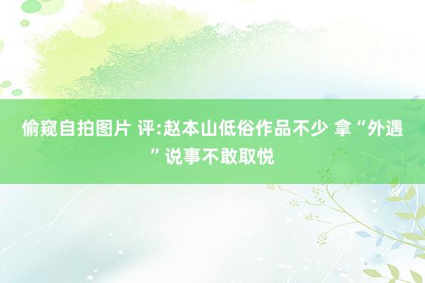 偷窥自拍图片 评:赵本山低俗作品不少 拿“外遇”说事不敢取悦