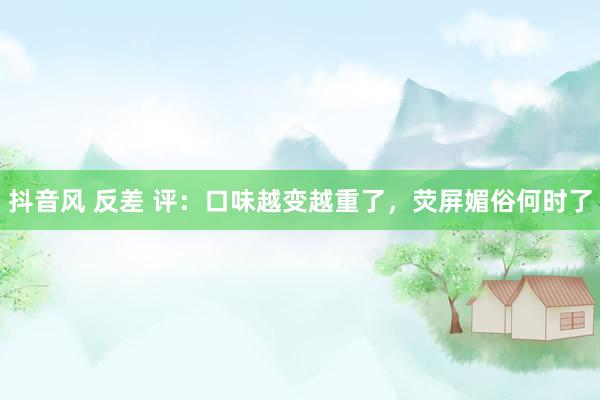 抖音风 反差 评：口味越变越重了，荧屏媚俗何时了