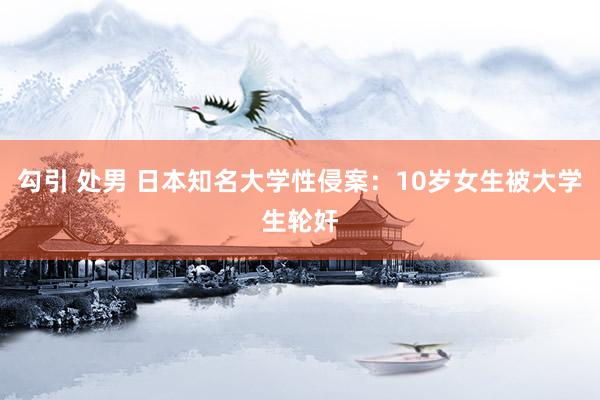 勾引 处男 日本知名大学性侵案：10岁女生被大学生轮奸