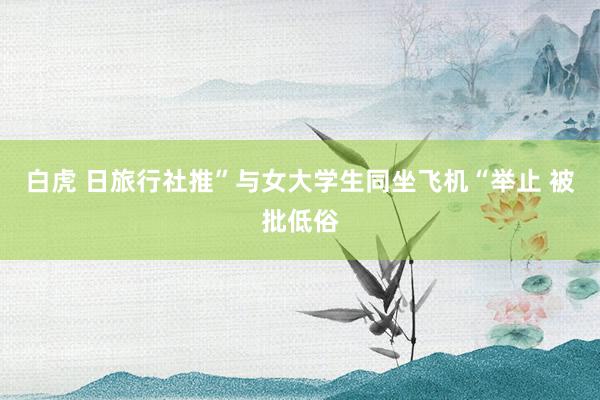 白虎 日旅行社推”与女大学生同坐飞机“举止 被批低俗