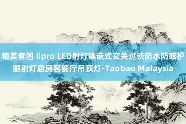 精美套图 lipro LED射灯镶嵌式玄关过谈防水防眩护眼射灯厨房客餐厅吊顶灯-Taobao Malaysia