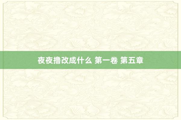 夜夜撸改成什么 第一卷 第五章