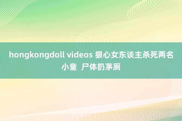 hongkongdoll videos 狠心女东谈主杀死两名小童  尸体扔茅厕