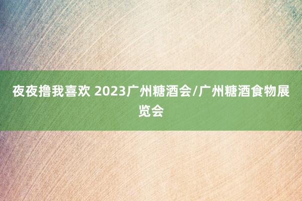 夜夜撸我喜欢 2023广州糖酒会/广州糖酒食物展览会