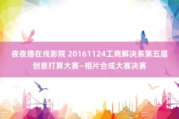 夜夜撸在线影院 20161124工商解决系第五届创意打算大赛—相片合成大赛决赛