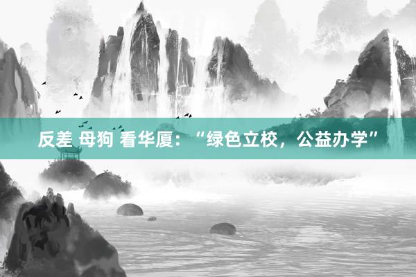 反差 母狗 看华厦：“绿色立校，公益办学”