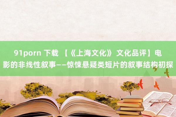 91porn 下载 【《上海文化》 文化品评】电影的非线性叙事——惊悚悬疑类短片的叙事结构初探