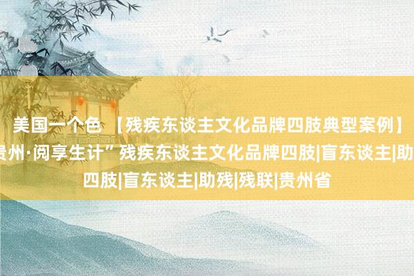 美国一个色 【残疾东谈主文化品牌四肢典型案例】贵州：“积善贵州·阅享生计”残疾东谈主文化品牌四肢|盲东谈主|助残|残联|贵州省