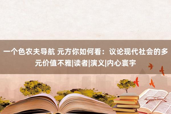 一个色农夫导航 元方你如何看：议论现代社会的多元价值不雅|读者|演义|内心寰宇