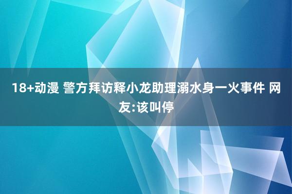 18+动漫 警方拜访释小龙助理溺水身一火事件 网友:该叫停
