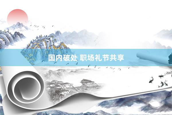 国内破处 职场礼节共享