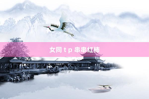 女同 t p 串串红柿