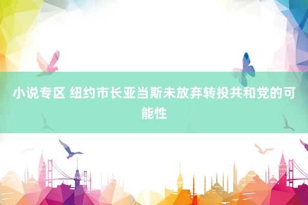 小说专区 纽约市长亚当斯未放弃转投共和党的可能性